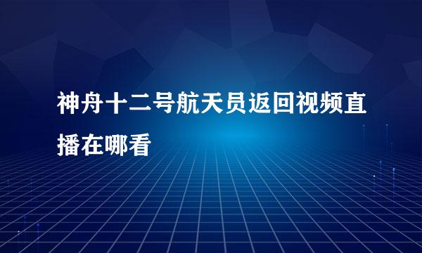 神舟十二号航天员返回视频直播在哪看