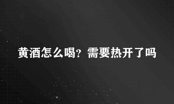 黄酒怎么喝？需要热开了吗