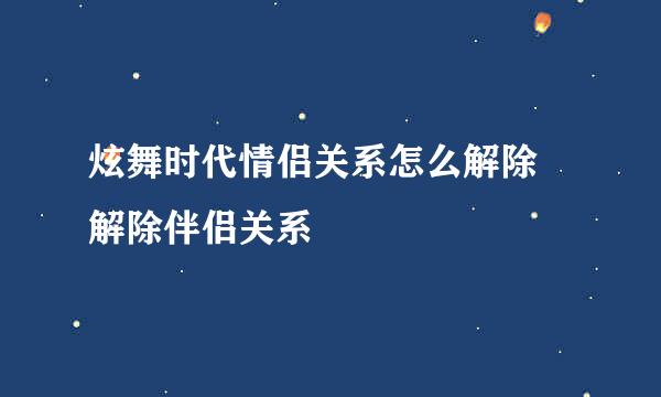 炫舞时代情侣关系怎么解除 解除伴侣关系