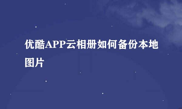 优酷APP云相册如何备份本地图片