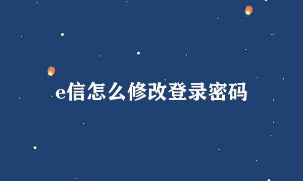 e信怎么修改登录密码