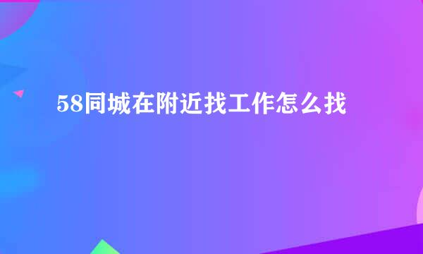 58同城在附近找工作怎么找