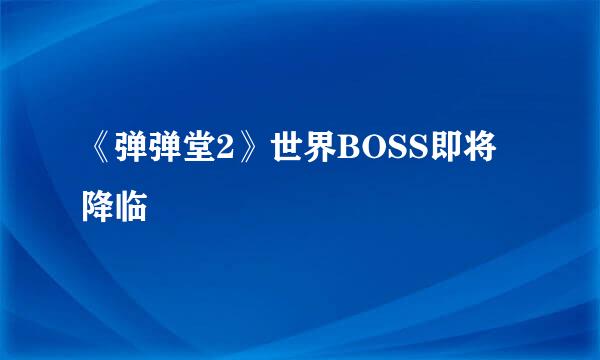 《弹弹堂2》世界BOSS即将降临