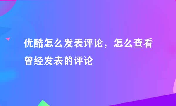 优酷怎么发表评论，怎么查看曾经发表的评论