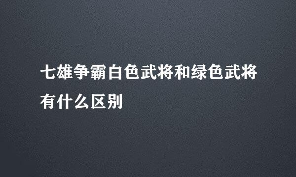 七雄争霸白色武将和绿色武将有什么区别