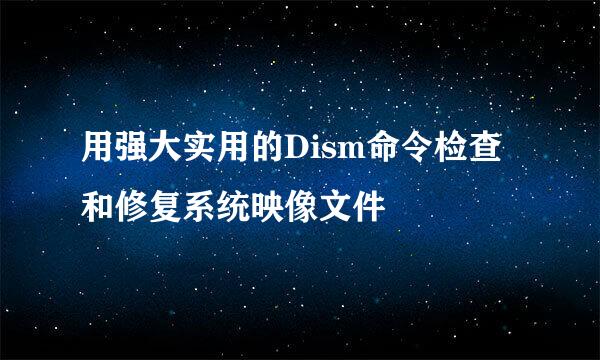 用强大实用的Dism命令检查和修复系统映像文件