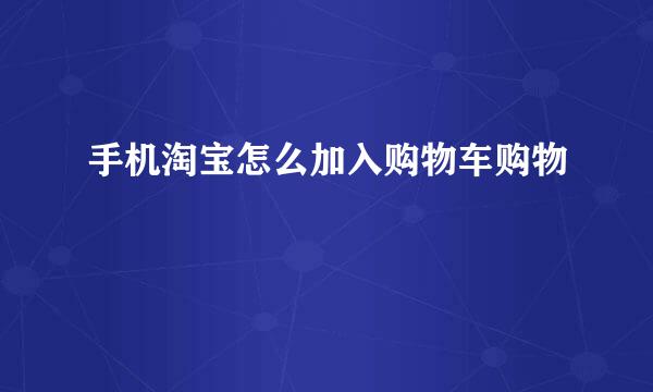 手机淘宝怎么加入购物车购物