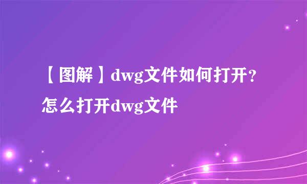 【图解】dwg文件如何打开？怎么打开dwg文件