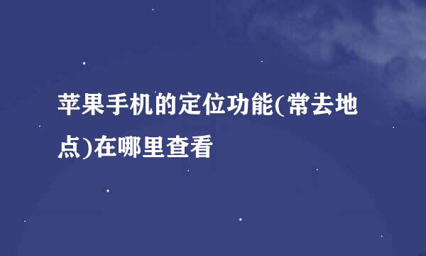 苹果手机的定位功能(常去地点)在哪里查看