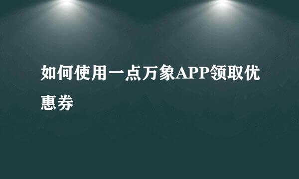 如何使用一点万象APP领取优惠券