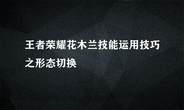 王者荣耀花木兰技能运用技巧之形态切换