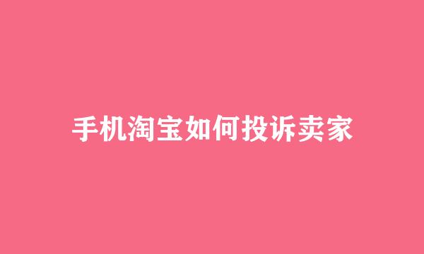 手机淘宝如何投诉卖家