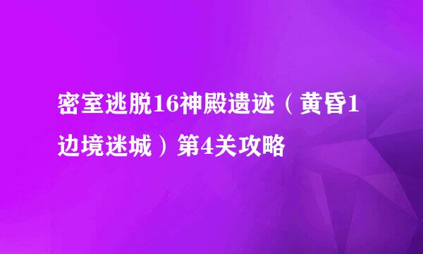 密室逃脱16神殿遗迹（黄昏1边境迷城）第4关攻略