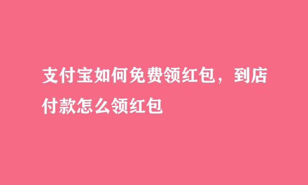 支付宝如何免费领红包，到店付款怎么领红包