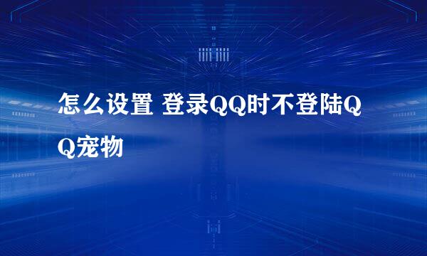 怎么设置 登录QQ时不登陆QQ宠物