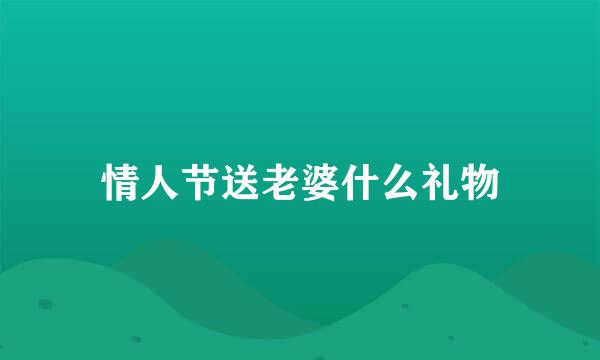 情人节送老婆什么礼物