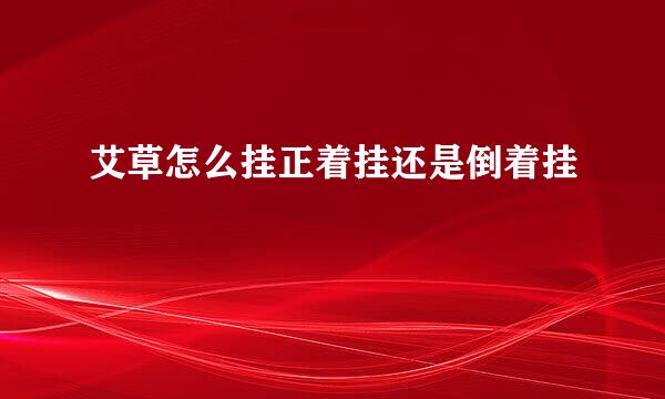 艾草怎么挂正着挂还是倒着挂