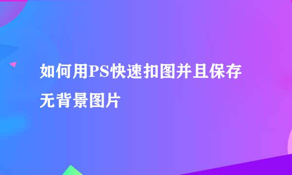 如何用PS快速扣图并且保存无背景图片