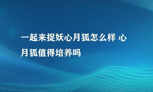 一起来捉妖心月狐怎么样 心月狐值得培养吗