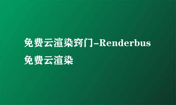 免费云渲染窍门-Renderbus免费云渲染