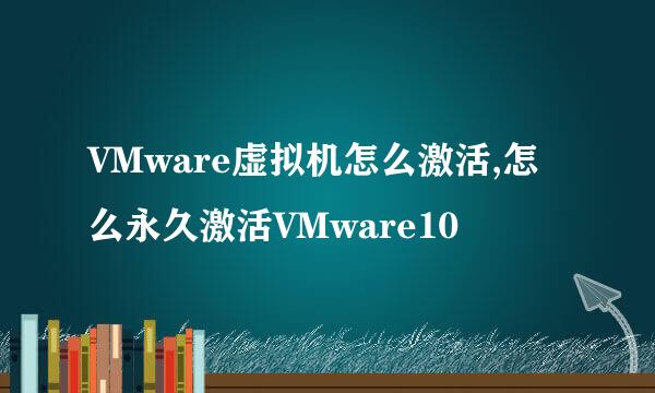 VMware虚拟机怎么激活,怎么永久激活VMware10