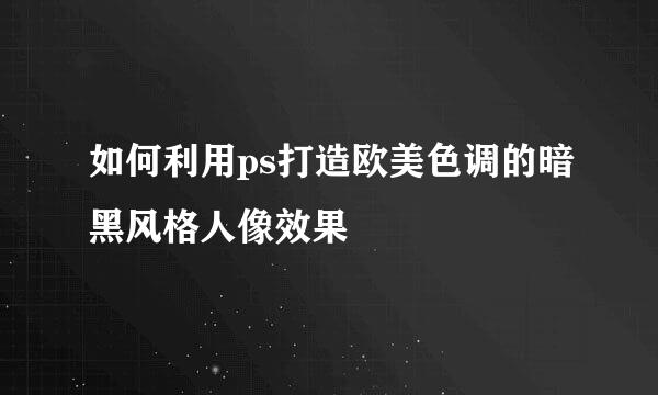 如何利用ps打造欧美色调的暗黑风格人像效果