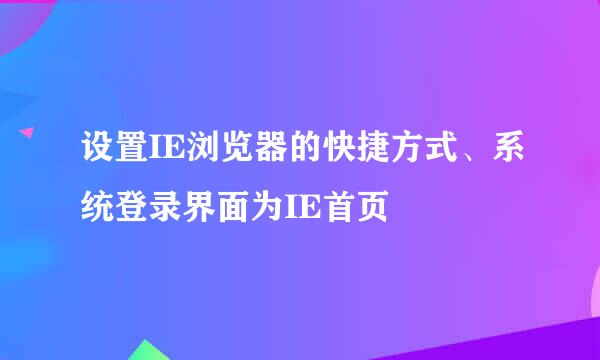 设置IE浏览器的快捷方式、系统登录界面为IE首页