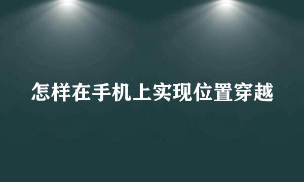 怎样在手机上实现位置穿越