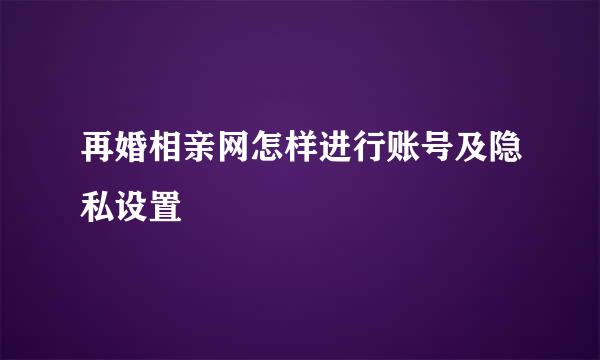 再婚相亲网怎样进行账号及隐私设置