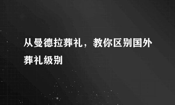 从曼德拉葬礼，教你区别国外葬礼级别