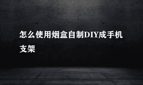 怎么使用烟盒自制DIY成手机支架