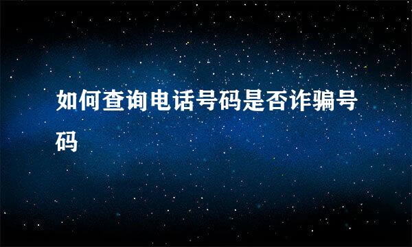 如何查询电话号码是否诈骗号码