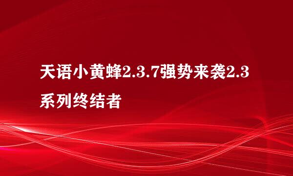 天语小黄蜂2.3.7强势来袭2.3系列终结者