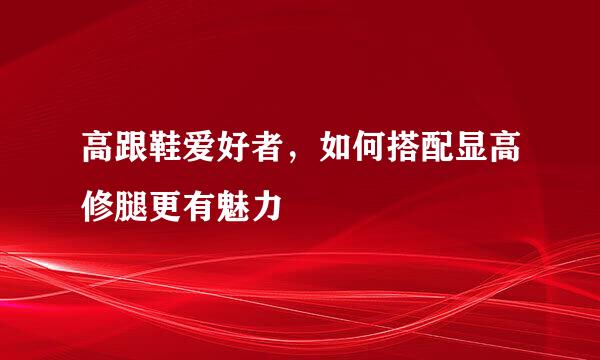 高跟鞋爱好者，如何搭配显高修腿更有魅力