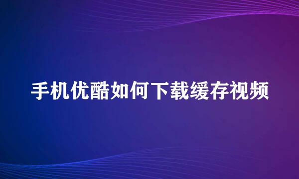 手机优酷如何下载缓存视频