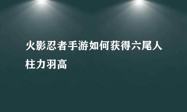 火影忍者手游如何获得六尾人柱力羽高