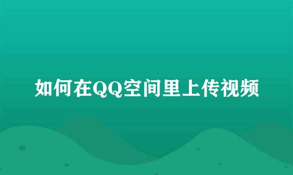 如何在QQ空间里上传视频