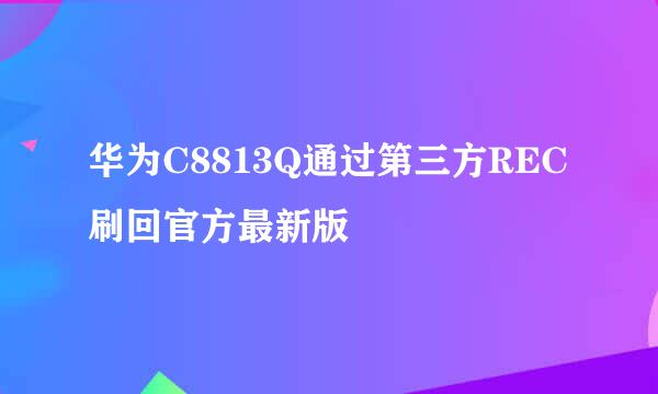 华为C8813Q通过第三方REC刷回官方最新版