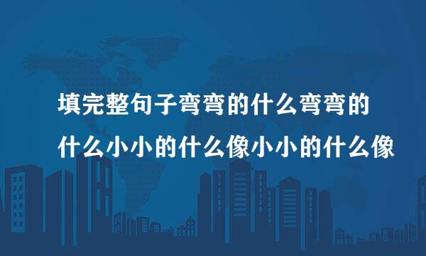 填完整句子弯弯的什么弯弯的什么小小的什么像小小的什么像