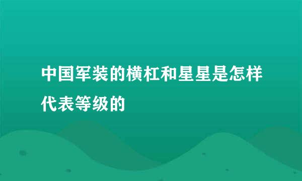 中国军装的横杠和星星是怎样代表等级的