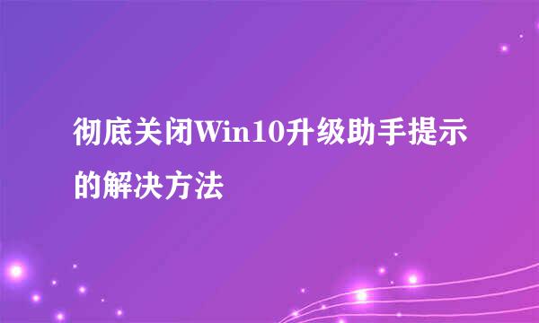 彻底关闭Win10升级助手提示的解决方法