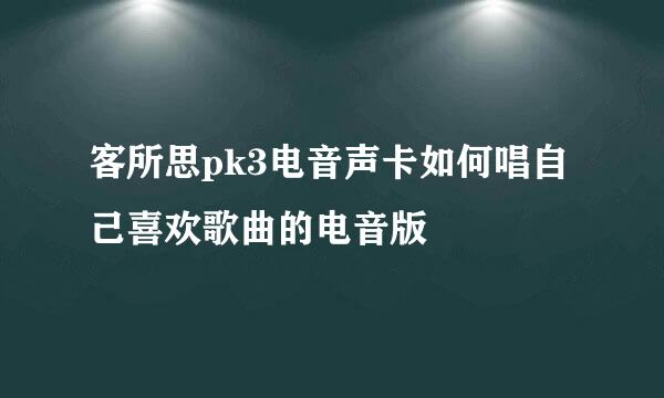 客所思pk3电音声卡如何唱自己喜欢歌曲的电音版