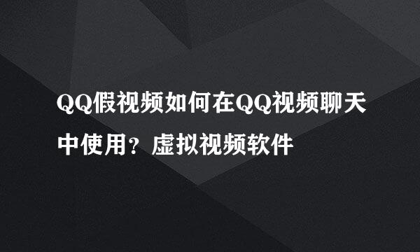 QQ假视频如何在QQ视频聊天中使用？虚拟视频软件