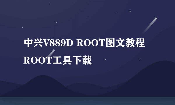 中兴V889D ROOT图文教程 ROOT工具下载