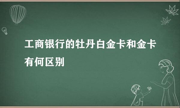 工商银行的牡丹白金卡和金卡有何区别