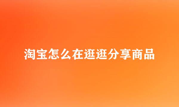 淘宝怎么在逛逛分享商品