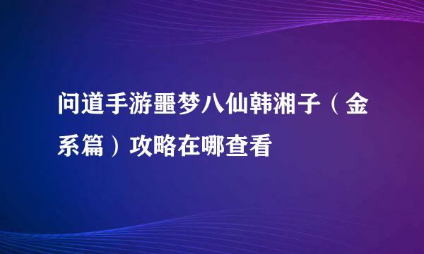 问道手游噩梦八仙韩湘子（金系篇）攻略在哪查看