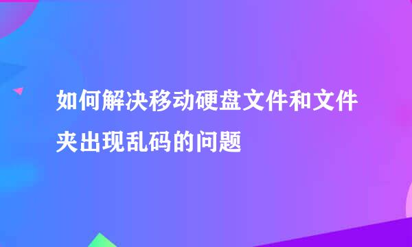 如何解决移动硬盘文件和文件夹出现乱码的问题