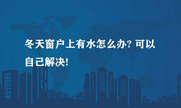 冬天窗户上有水怎么办? 可以自己解决!