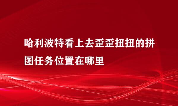 哈利波特看上去歪歪扭扭的拼图任务位置在哪里